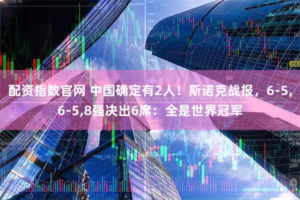 配资指数官网 中国确定有2人!斯诺克战报,6-5,6-5,8强决出6席:全是世界冠军
