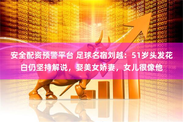 安全配资预警平台 足球名宿刘越:51岁头发花白仍坚持解说,娶美女娇妻,女儿很像他
