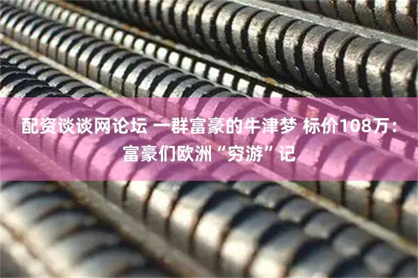 配资谈谈网论坛 一群富豪的牛津梦 标价108万:富豪们欧洲“穷游”记