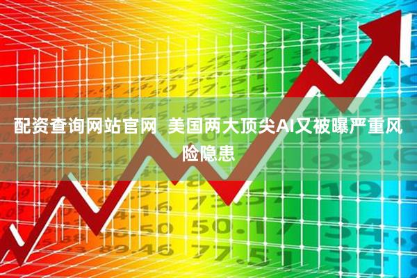 配资查询网站官网 美国两大顶尖AI又被曝严重风险隐患