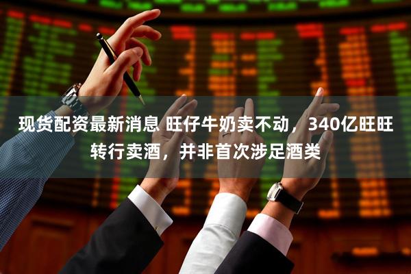 现货配资最新消息 旺仔牛奶卖不动,340亿旺旺转行卖酒,并非首次涉足酒类