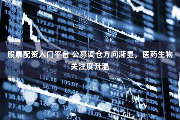 股票配资入门平台 公募调仓方向渐显，医药生物关注度升温