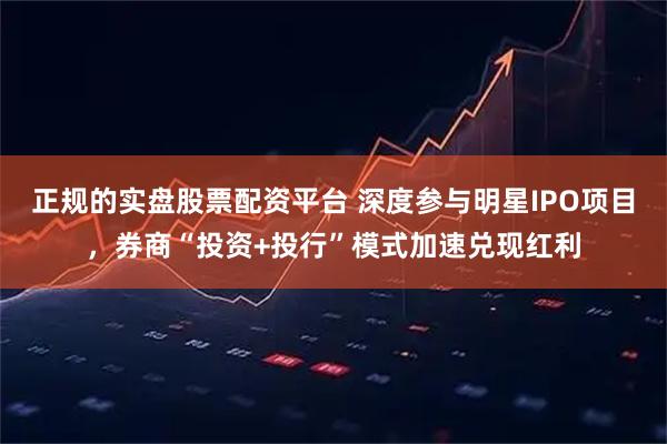 正规的实盘股票配资平台 深度参与明星IPO项目，券商“投资+投行”模式加速兑现红利
