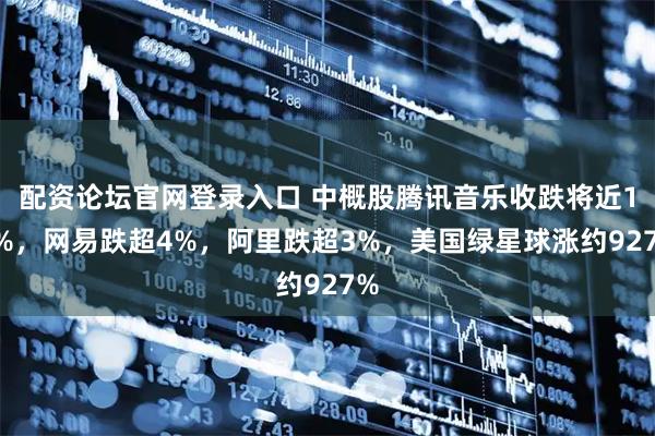 配资论坛官网登录入口 中概股腾讯音乐收跌将近12%，网易跌超4%，阿里跌超3%，美国绿星球涨约927%