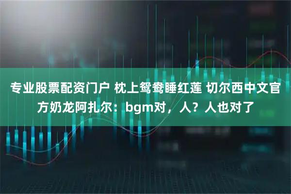 专业股票配资门户 枕上鸳鸯睡红莲 切尔西中文官方奶龙阿扎尔：bgm对，人？人也对了
