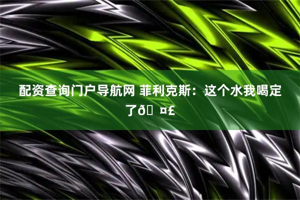 配资查询门户导航网 菲利克斯：这个水我喝定了🤣