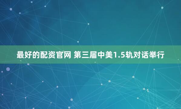 最好的配资官网 第三届中美1.5轨对话举行