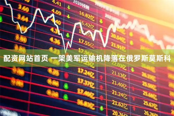 配资网站首页 一架美军运输机降落在俄罗斯莫斯科