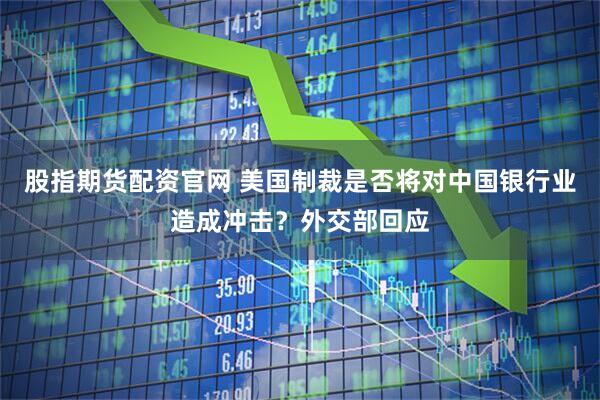 股指期货配资官网 美国制裁是否将对中国银行业造成冲击？外交部回应