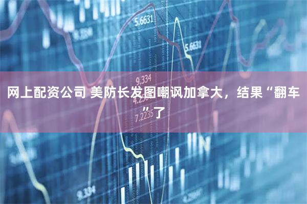 网上配资公司 美防长发图嘲讽加拿大，结果“翻车”了