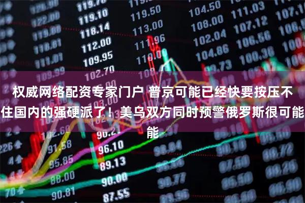 权威网络配资专家门户 普京可能已经快要按压不住国内的强硬派了！美乌双方同时预警俄罗斯很可能