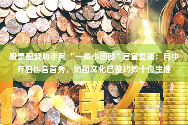 股票配资助手网 “一条小团团”官宣复播：月中开启抖音首秀，奶团文化已签约数十位主播