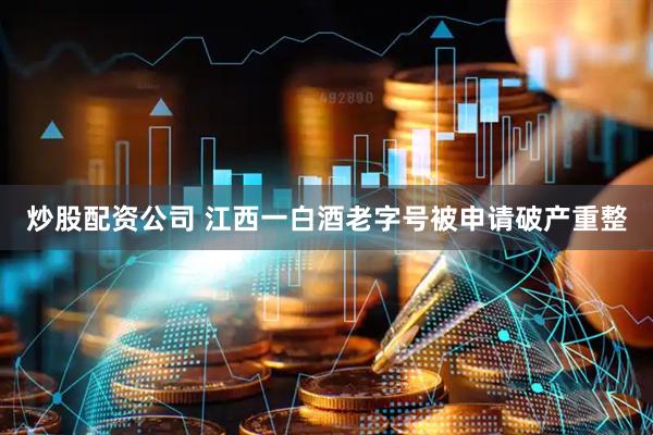 炒股配资公司 江西一白酒老字号被申请破产重整