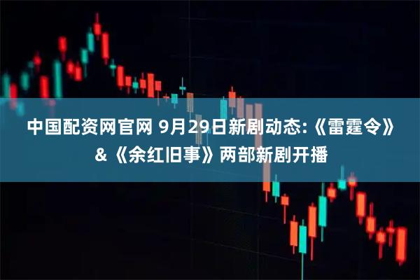 中国配资网官网 9月29日新剧动态:《雷霆令》＆《余红旧事》两部新剧开播