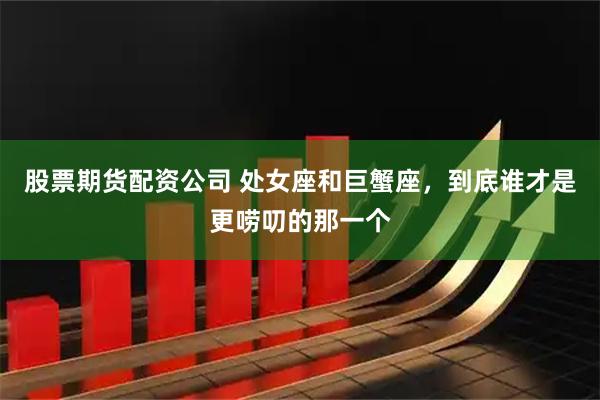 股票期货配资公司 处女座和巨蟹座，到底谁才是更唠叨的那一个
