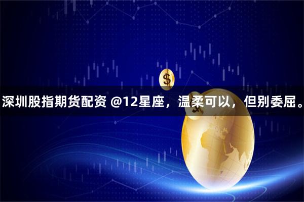 深圳股指期货配资 @12星座，温柔可以，但别委屈。