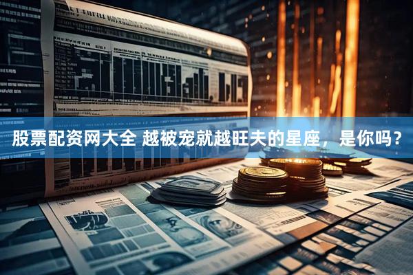 股票配资网大全 越被宠就越旺夫的星座，是你吗？